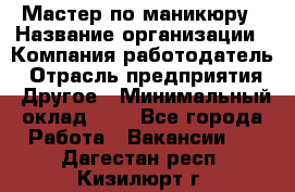 Мастер по маникюру › Название организации ­ Компания-работодатель › Отрасль предприятия ­ Другое › Минимальный оклад ­ 1 - Все города Работа » Вакансии   . Дагестан респ.,Кизилюрт г.